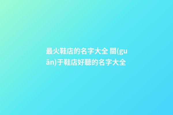 最火鞋店的名字大全 關(guān)于鞋店好聽的名字大全-第1張-店鋪起名-玄機派